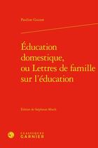 Couverture du livre « Éducation domestique, ou Lettres de famille sur l'éducation » de Pauline Guizot aux éditions Classiques Garnier