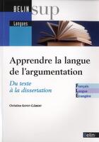 Couverture du livre « Apprendre / enseigner la langue de l'argumentation : du texte à la dissertation » de Christine Guyot-Clement aux éditions Belin Education