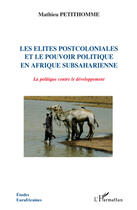 Couverture du livre « Les élites postcoloniales et le pouvoir politique en Afrique subsaharienne ; la politique contre le développement » de Mathieu Petithomme aux éditions Editions L'harmattan