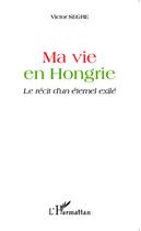 Couverture du livre « Ma vie en Hongrie ; le récit d'un éternel exilé » de Victor Segre aux éditions Editions L'harmattan