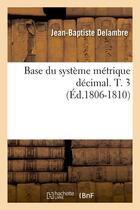 Couverture du livre « Base du systeme metrique decimal. t. 3 (ed.1806-1810) » de Delambre J-B. aux éditions Hachette Bnf