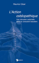 Couverture du livre « L'action ostéopathique : Une intrusion autorisée dans le conscient tissulaire » de Maurice Cesar aux éditions Publibook