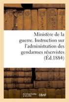 Couverture du livre « Ministere de la guerre. instruction sur l'administration des gendarmes reservistes (ed.1884) - et te » de  aux éditions Hachette Bnf