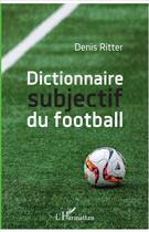 Couverture du livre « Dictionnaire subjectif du football » de Denis Ritter aux éditions L'harmattan