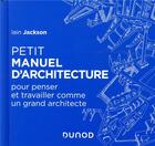 Couverture du livre « Petit manuel d'architecture ; pour penser et travailler comme un grand architecte » de Iain Jackson aux éditions Dunod