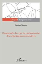 Couverture du livre « Comprendre la crise de modernisation des organisations associatives » de Delphine Vincenot aux éditions L'harmattan