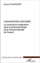 Couverture du livre « L'imagination legitimee - la conscience imaginative dans la phenomenologie proto-transcendantale de » de Samuel Dubosson aux éditions Editions L'harmattan