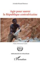 Couverture du livre « Agir pour sauver la République centrafricaine » de Aristide Briand Reboas aux éditions L'harmattan
