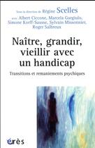 Couverture du livre « Naître, grandir, vieillir avec un handicap ; transitions et remaniements psychiques » de Regine Scelles et Collectif aux éditions Eres