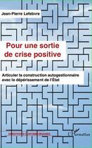 Couverture du livre « Pour une sortie de crise positive ; articuler la construction autogestionnaire avec le déperissement de l'Etat » de Jean-Pierre Lefebvre aux éditions Editions L'harmattan