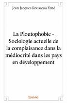 Couverture du livre « La ploutophobie ; sociologie actuelle de la complaisance dans la médiocrité dans les pays en développement » de Jean Jacques Rousseau Yene aux éditions Edilivre