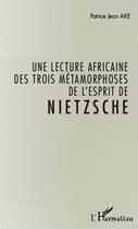 Couverture du livre « Une lecture africaine des trois métamorphose de l'esprit de Nietzsche » de Patrice Jean Ake aux éditions Editions L'harmattan