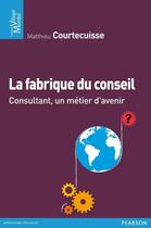 Couverture du livre « La fabrique du conseil » de Matthieu Courtecuisse aux éditions Pearson