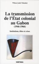 Couverture du livre « La transmission de l'état colonial au Gabon (1946-1966) ; institutions, élites et crises » de Wilson-Andre Ndombet aux éditions Karthala