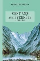 Couverture du livre « Cent ans aux Pyrénées ; livres I et II » de Henri Béraldi aux éditions Editions Des Regionalismes