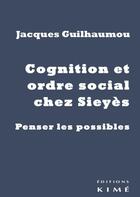 Couverture du livre « Cognition et ordre social chez Sieyès ; penser les possibles » de Jacques Guilhaumou aux éditions Kime