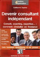 Couverture du livre « Devenir consultant indépendant ; conseil, coaching, expertise... comment s'installer en freelance » de Guillaume Duprez aux éditions Puits Fleuri