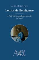 Couverture du livre « Lettres de Bételgeuse : A l'adresse de quelques savants du passé » de Jean-Rene Roy aux éditions Liber