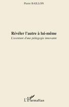 Couverture du livre « Réveler l'autre à lui-même ; l'aventure d'une pédagogie innovante » de Pierre Baillon aux éditions L'harmattan