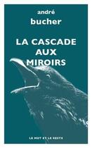 Couverture du livre « La cascade aux miroirs » de Andre Bucher aux éditions Le Mot Et Le Reste