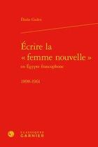 Couverture du livre « Écrire la femme nouvelle en Egypte francophone ; 1898-1961 » de Elodie Gaden aux éditions Classiques Garnier