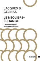 Couverture du livre « Le néolibre-échange ; l'hypercollusion business-politique » de Gelinas Jacques B. aux éditions Ecosociete