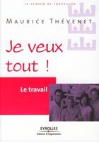 Couverture du livre « Le travail ; je veux tout ! » de Maurice Thevenet aux éditions Eyrolles