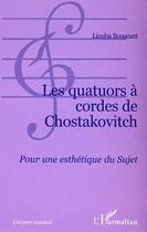 Couverture du livre « Les quatuors a cordes de chostakovitch - pour une esthetique du sujet » de Liouba Bouscant aux éditions Editions L'harmattan