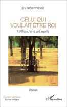 Couverture du livre « Celui qui voulait être roi ; l'Afrique, terre des esprits » de Eric Bouveresse aux éditions L'harmattan