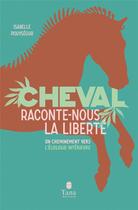 Couverture du livre « Cheval, raconte-nous la liberté ; un cheminement vers l'écologie intérieure » de Isabelle Pouysegur aux éditions Tana