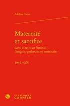 Couverture du livre « Maternité et sacrifice dans le récit au féminin français, québécois et américain ; 1945-1968 » de Adeline Caute aux éditions Classiques Garnier