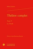 Couverture du livre « Théâtre complet t.5 ; la troade » de Robert Garnier aux éditions Classiques Garnier