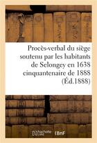 Couverture du livre « Proces-verbal du siege soutenu par les habitants de selongey en 1638 cinquantenaire de 1888 » de Impr. De Jacquot Et aux éditions Hachette Bnf