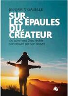 Couverture du livre « Sur les épaules du créateur : ou comment Dieu révèle son oeuvre par son oeuvre » de Benjamin Gabelle aux éditions Viens Et Vois