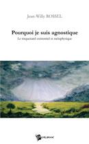 Couverture du livre « Pourquoi je suis agnostique ; le traquenard existentiel et métaphysique » de Jean-Willy Rossel aux éditions Publibook