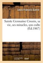 Couverture du livre « Sainte germaine cousin, sa vie, ses miracles, son culte - avec le recit des solennites de sa canonis » de Guerin L-F. aux éditions Hachette Bnf