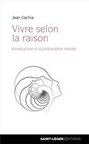 Couverture du livre « Vivre selon la raison ; introduction à la philosophie morale » de Jean Cachia aux éditions Saint-leger