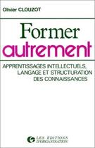 Couverture du livre « Former autrement : Apprentissages intellectuels, langage et structuration des connaissances » de Olivier Clouzot aux éditions Organisation