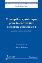 Couverture du livre « Conception systémique pour la conversion d'énergie électrique 1 : Gestion, analyse et synthèse » de Xavier Roboam aux éditions Hermes Science