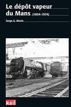 Couverture du livre « Le dépôt vapeur du mans (1854-1974) » de Morin Serge G. aux éditions La Vie Du Rail