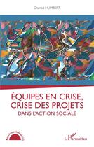 Couverture du livre « Equipes en crise, crise des projets dans l'action sociale » de Chantal Humbert aux éditions L'harmattan