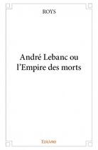 Couverture du livre « André Lebanc ou l'empire des morts » de Roys aux éditions Edilivre