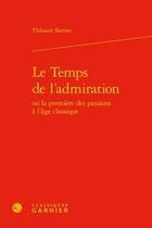 Couverture du livre « Le temps de l'admiration ou la première des passions à l'âge classique » de Thibault Barrier aux éditions Classiques Garnier