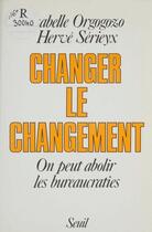 Couverture du livre « Changer le changement. on peut abolir les bureaucraties » de Orgogozo/Serieyx aux éditions Seuil