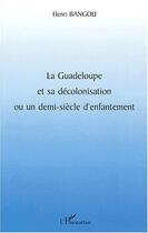 Couverture du livre « LA GUADELOUPE ET SA DÉCOLONISATION OU UN DEMI-SIÈCLE D'ENFANTEMENT » de Henri Bangou aux éditions Editions L'harmattan