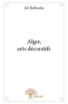 Couverture du livre « Alger, arts décoratifs » de Ali Bettoutia aux éditions Edilivre