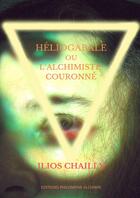 Couverture du livre « Héliogabale ou l'alchimiste couronné » de Ilios Chailly aux éditions Philomene Alchimie