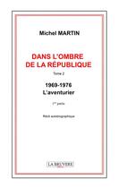 Couverture du livre « Dans l'ombre de la République Tome 2 : 1969-1976 ; L'aventurier 1ère partie » de Michel Martin aux éditions La Bruyere