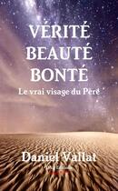 Couverture du livre « Vérité, Beauté, Bonté - Le vrai visage du Père » de Daniel Vallat aux éditions Lulu