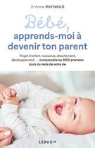 Couverture du livre « Bébé, apprends-moi à devenir ton parent : naissance, sommeil, attachement, pleurs, développement » de Anne Raynaud aux éditions Leduc